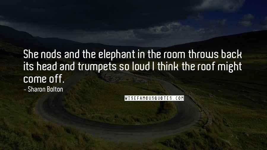 Sharon Bolton Quotes: She nods and the elephant in the room throws back its head and trumpets so loud I think the roof might come off.