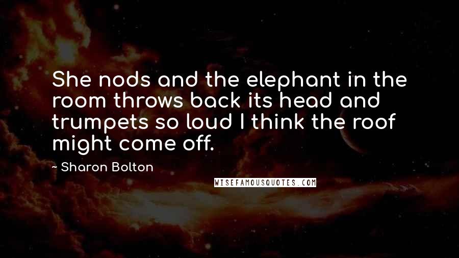 Sharon Bolton Quotes: She nods and the elephant in the room throws back its head and trumpets so loud I think the roof might come off.