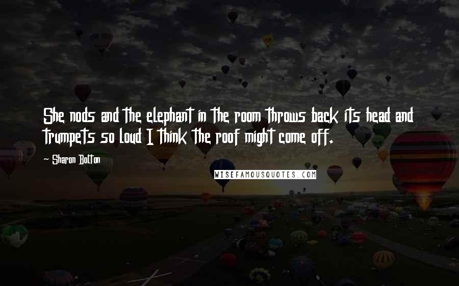 Sharon Bolton Quotes: She nods and the elephant in the room throws back its head and trumpets so loud I think the roof might come off.