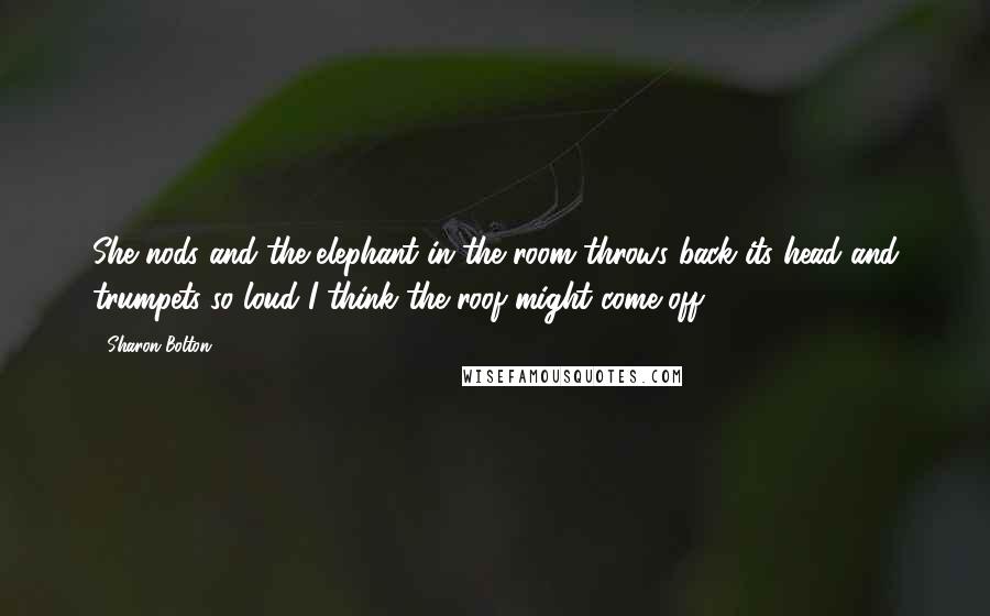 Sharon Bolton Quotes: She nods and the elephant in the room throws back its head and trumpets so loud I think the roof might come off.