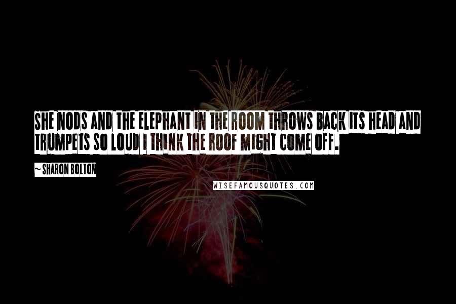 Sharon Bolton Quotes: She nods and the elephant in the room throws back its head and trumpets so loud I think the roof might come off.