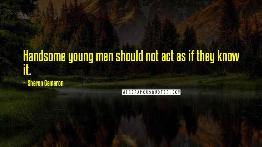 Sharon Cameron Quotes: Handsome young men should not act as if they know it.