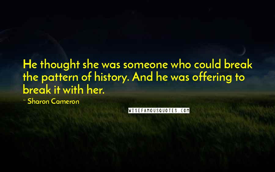 Sharon Cameron Quotes: He thought she was someone who could break the pattern of history. And he was offering to break it with her.