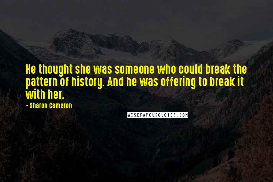 Sharon Cameron Quotes: He thought she was someone who could break the pattern of history. And he was offering to break it with her.