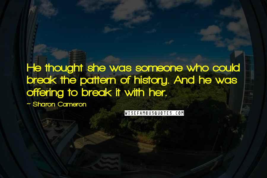 Sharon Cameron Quotes: He thought she was someone who could break the pattern of history. And he was offering to break it with her.