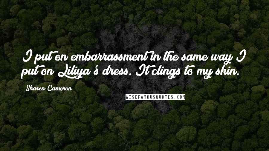 Sharon Cameron Quotes: I put on embarrassment in the same way I put on Liliya's dress. It clings to my skin.