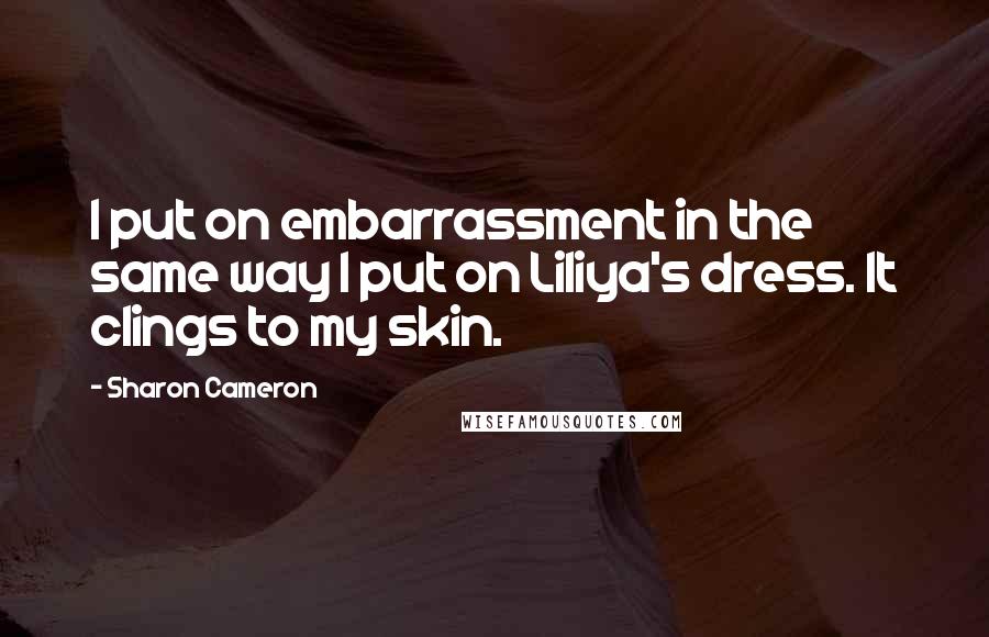 Sharon Cameron Quotes: I put on embarrassment in the same way I put on Liliya's dress. It clings to my skin.