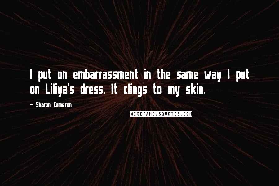 Sharon Cameron Quotes: I put on embarrassment in the same way I put on Liliya's dress. It clings to my skin.