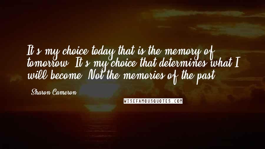 Sharon Cameron Quotes: It's my choice today that is the memory of tomorrow. It's my choice that determines what I will become. Not the memories of the past.
