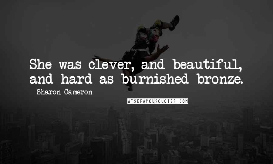 Sharon Cameron Quotes: She was clever, and beautiful, and hard as burnished bronze.