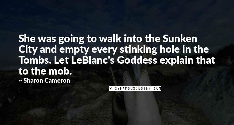 Sharon Cameron Quotes: She was going to walk into the Sunken City and empty every stinking hole in the Tombs. Let LeBlanc's Goddess explain that to the mob.