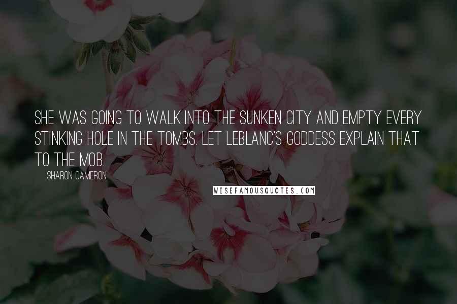 Sharon Cameron Quotes: She was going to walk into the Sunken City and empty every stinking hole in the Tombs. Let LeBlanc's Goddess explain that to the mob.