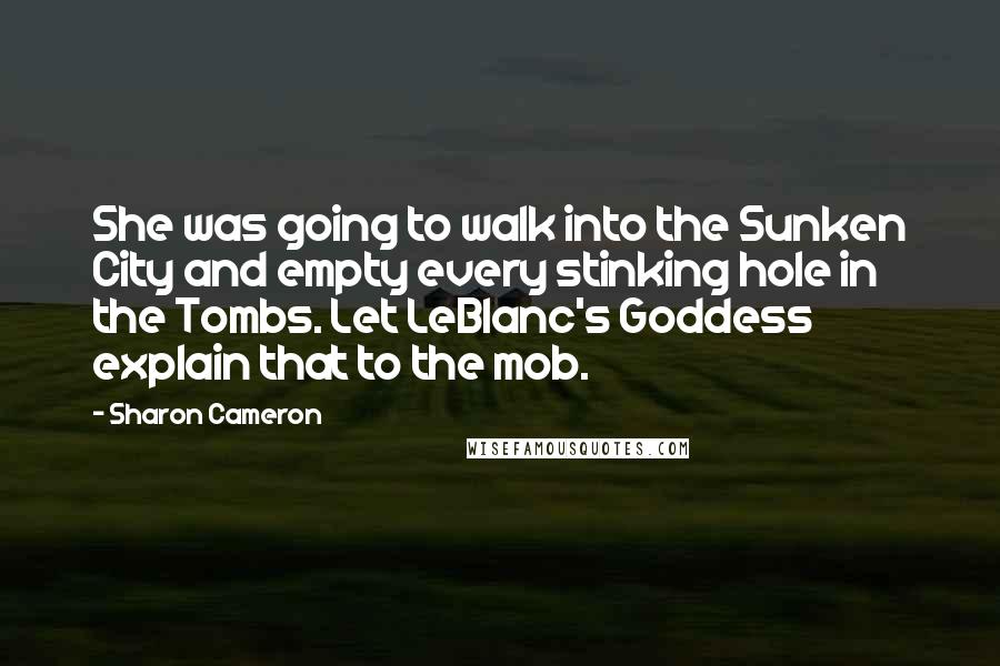Sharon Cameron Quotes: She was going to walk into the Sunken City and empty every stinking hole in the Tombs. Let LeBlanc's Goddess explain that to the mob.