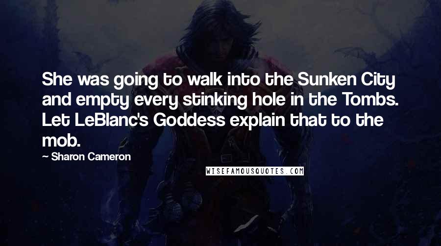 Sharon Cameron Quotes: She was going to walk into the Sunken City and empty every stinking hole in the Tombs. Let LeBlanc's Goddess explain that to the mob.