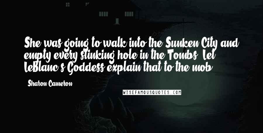 Sharon Cameron Quotes: She was going to walk into the Sunken City and empty every stinking hole in the Tombs. Let LeBlanc's Goddess explain that to the mob.