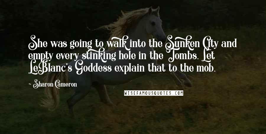 Sharon Cameron Quotes: She was going to walk into the Sunken City and empty every stinking hole in the Tombs. Let LeBlanc's Goddess explain that to the mob.