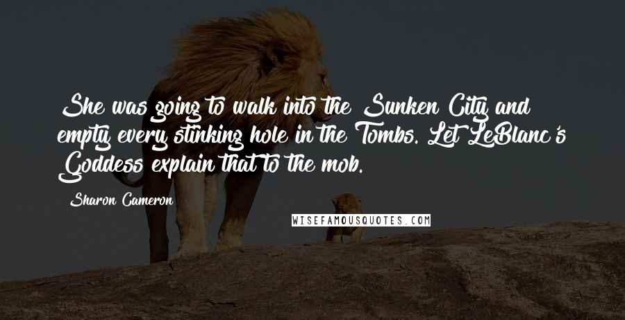 Sharon Cameron Quotes: She was going to walk into the Sunken City and empty every stinking hole in the Tombs. Let LeBlanc's Goddess explain that to the mob.