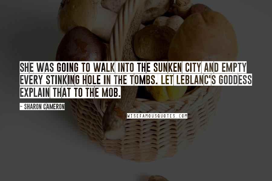 Sharon Cameron Quotes: She was going to walk into the Sunken City and empty every stinking hole in the Tombs. Let LeBlanc's Goddess explain that to the mob.