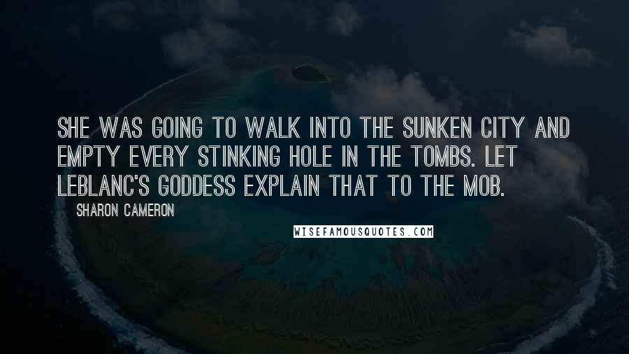 Sharon Cameron Quotes: She was going to walk into the Sunken City and empty every stinking hole in the Tombs. Let LeBlanc's Goddess explain that to the mob.