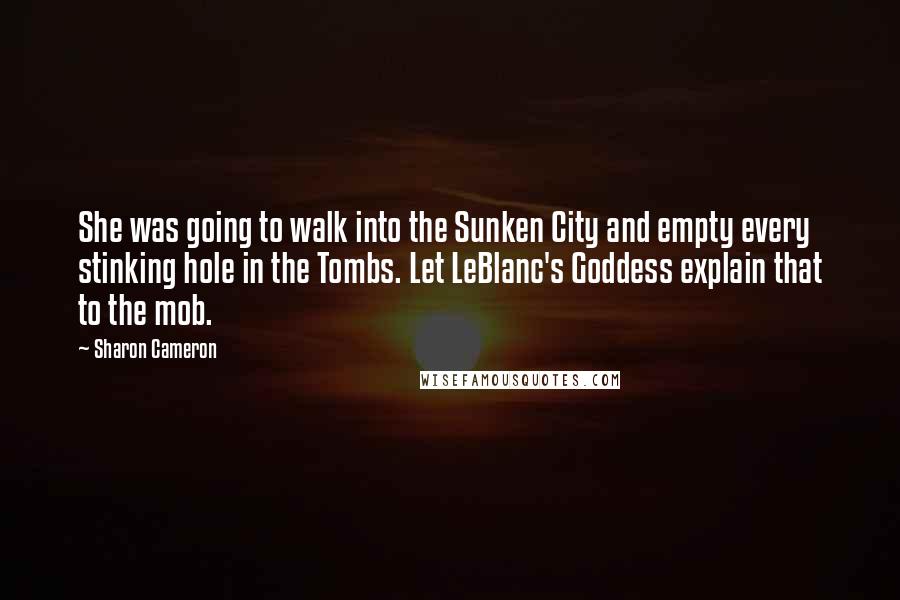 Sharon Cameron Quotes: She was going to walk into the Sunken City and empty every stinking hole in the Tombs. Let LeBlanc's Goddess explain that to the mob.