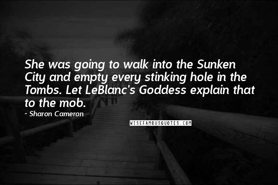 Sharon Cameron Quotes: She was going to walk into the Sunken City and empty every stinking hole in the Tombs. Let LeBlanc's Goddess explain that to the mob.