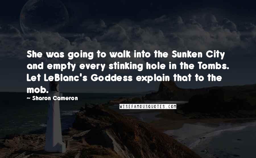 Sharon Cameron Quotes: She was going to walk into the Sunken City and empty every stinking hole in the Tombs. Let LeBlanc's Goddess explain that to the mob.