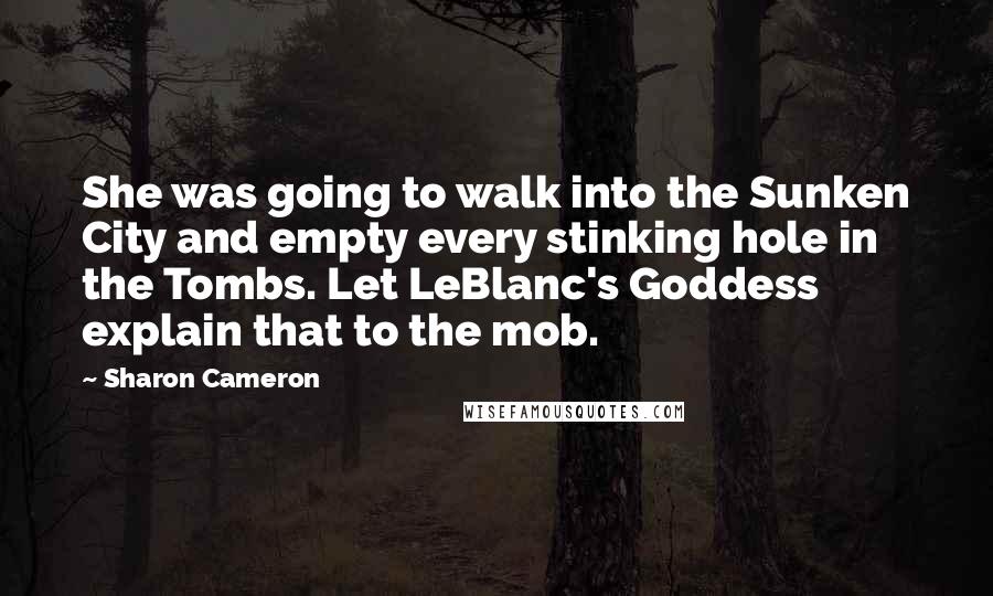 Sharon Cameron Quotes: She was going to walk into the Sunken City and empty every stinking hole in the Tombs. Let LeBlanc's Goddess explain that to the mob.