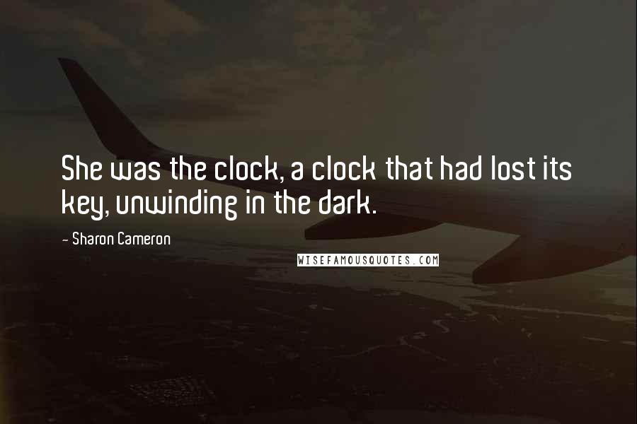 Sharon Cameron Quotes: She was the clock, a clock that had lost its key, unwinding in the dark.