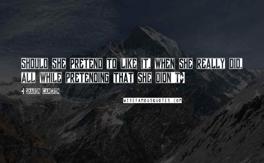 Sharon Cameron Quotes: Should she pretend to like it, when she really did, all while pretending that she didn't?