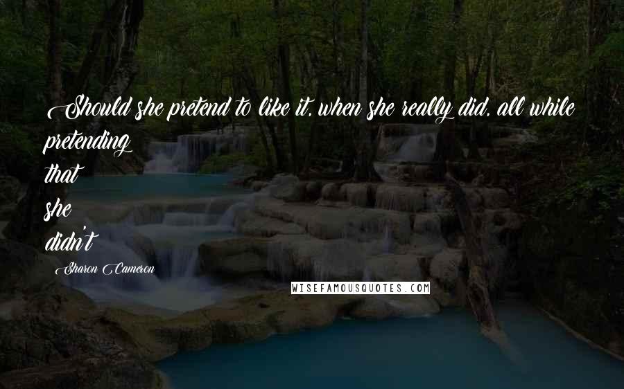 Sharon Cameron Quotes: Should she pretend to like it, when she really did, all while pretending that she didn't?