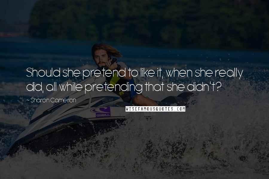 Sharon Cameron Quotes: Should she pretend to like it, when she really did, all while pretending that she didn't?
