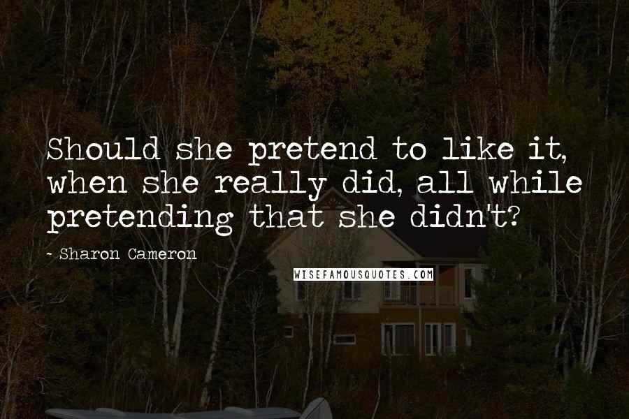 Sharon Cameron Quotes: Should she pretend to like it, when she really did, all while pretending that she didn't?