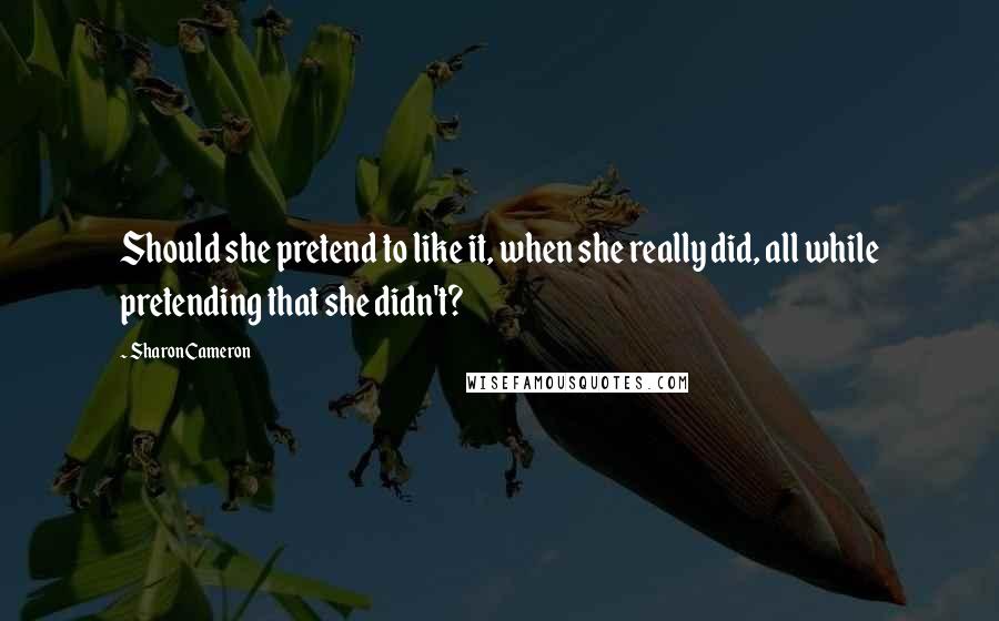 Sharon Cameron Quotes: Should she pretend to like it, when she really did, all while pretending that she didn't?