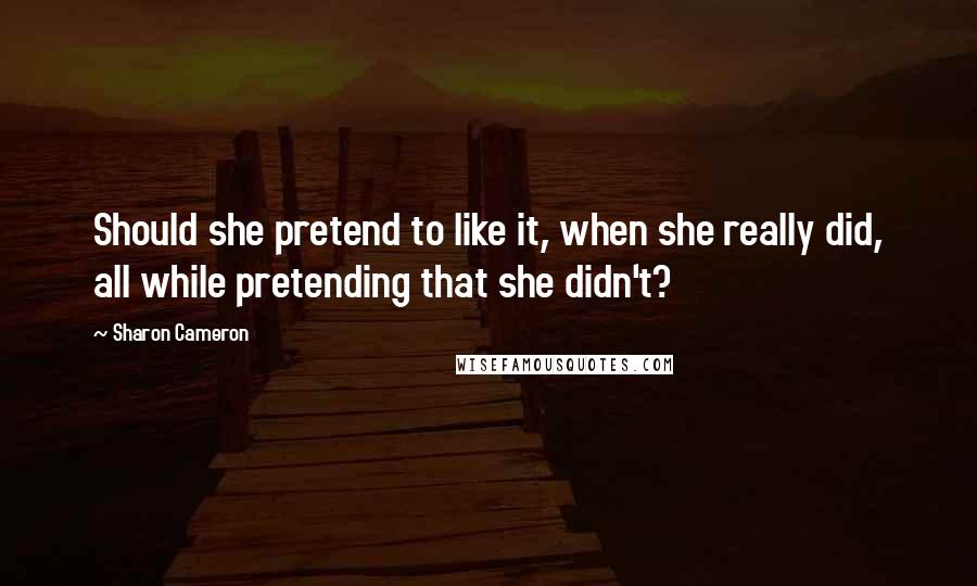Sharon Cameron Quotes: Should she pretend to like it, when she really did, all while pretending that she didn't?