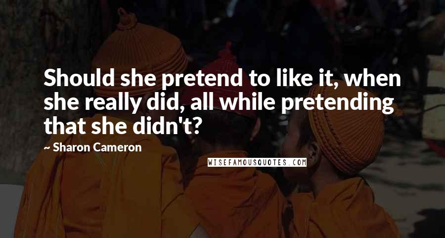 Sharon Cameron Quotes: Should she pretend to like it, when she really did, all while pretending that she didn't?