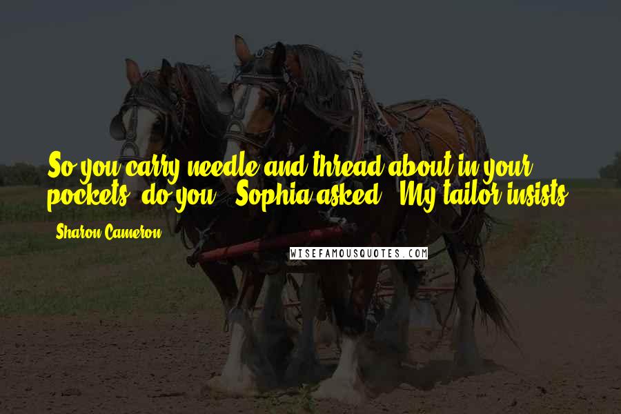 Sharon Cameron Quotes: So you carry needle and thread about in your pockets, do you?" Sophia asked. "My tailor insists.