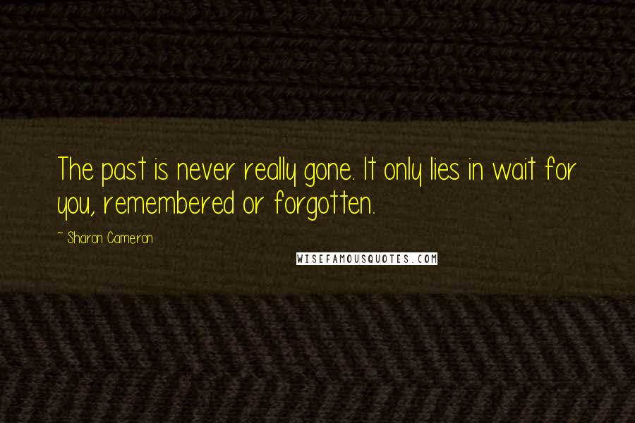 Sharon Cameron Quotes: The past is never really gone. It only lies in wait for you, remembered or forgotten.