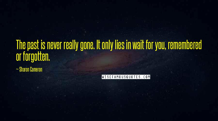 Sharon Cameron Quotes: The past is never really gone. It only lies in wait for you, remembered or forgotten.