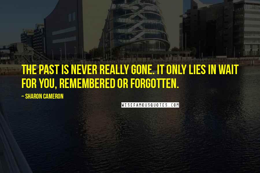 Sharon Cameron Quotes: The past is never really gone. It only lies in wait for you, remembered or forgotten.