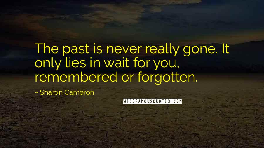 Sharon Cameron Quotes: The past is never really gone. It only lies in wait for you, remembered or forgotten.