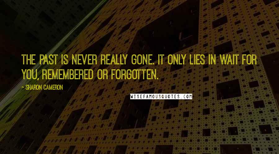 Sharon Cameron Quotes: The past is never really gone. It only lies in wait for you, remembered or forgotten.