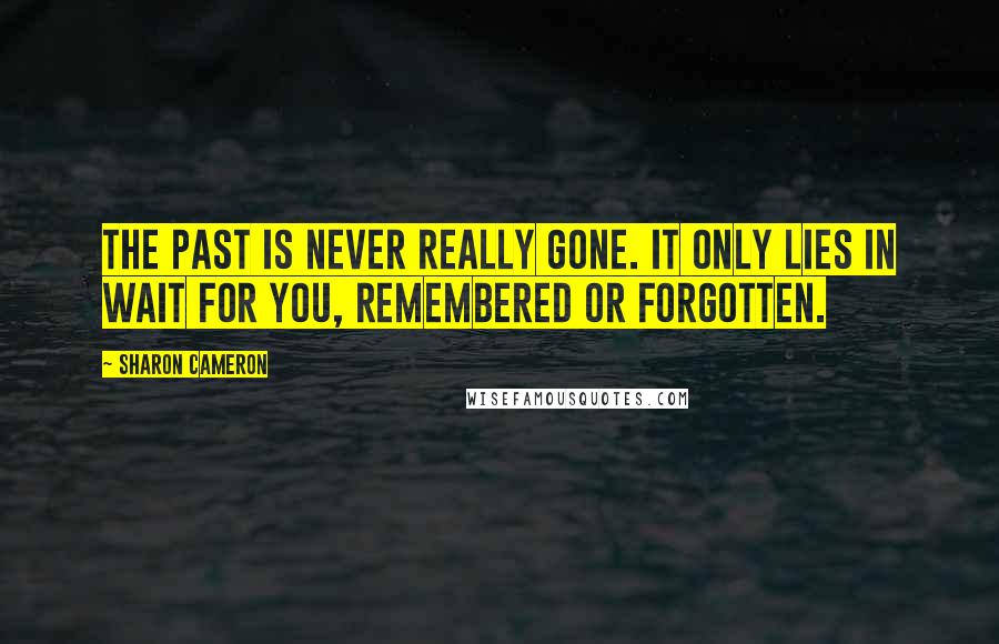 Sharon Cameron Quotes: The past is never really gone. It only lies in wait for you, remembered or forgotten.