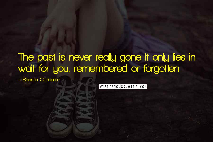 Sharon Cameron Quotes: The past is never really gone. It only lies in wait for you, remembered or forgotten.