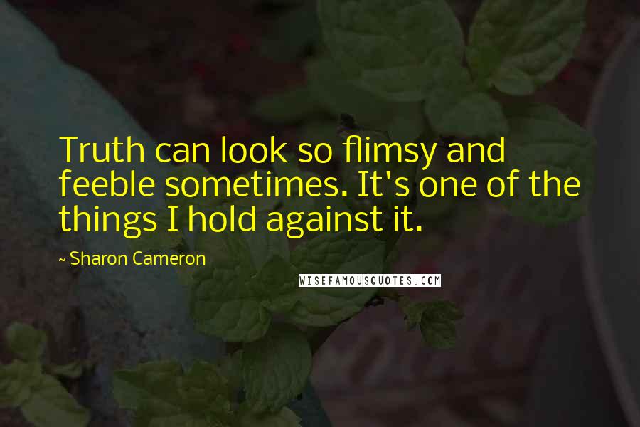 Sharon Cameron Quotes: Truth can look so flimsy and feeble sometimes. It's one of the things I hold against it.