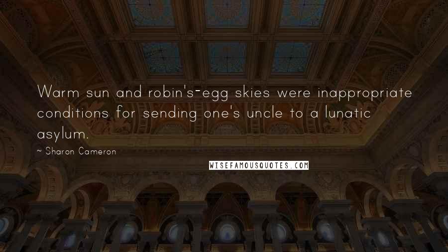 Sharon Cameron Quotes: Warm sun and robin's-egg skies were inappropriate conditions for sending one's uncle to a lunatic asylum.