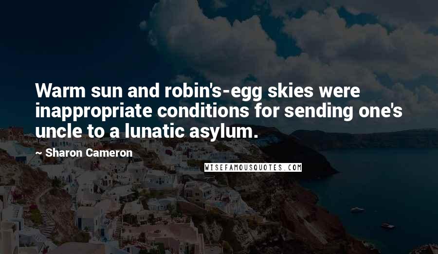 Sharon Cameron Quotes: Warm sun and robin's-egg skies were inappropriate conditions for sending one's uncle to a lunatic asylum.