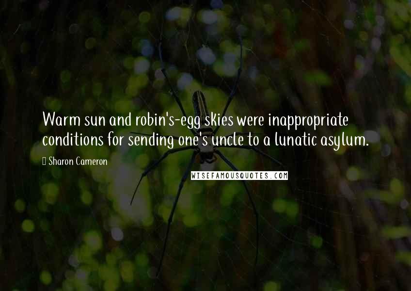 Sharon Cameron Quotes: Warm sun and robin's-egg skies were inappropriate conditions for sending one's uncle to a lunatic asylum.