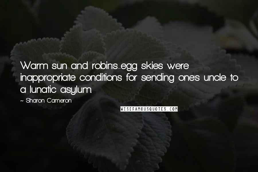 Sharon Cameron Quotes: Warm sun and robin's-egg skies were inappropriate conditions for sending one's uncle to a lunatic asylum.