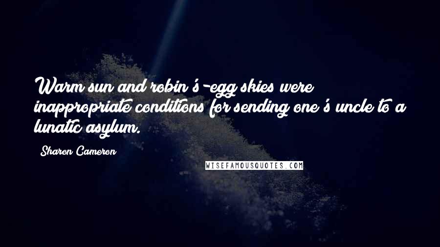 Sharon Cameron Quotes: Warm sun and robin's-egg skies were inappropriate conditions for sending one's uncle to a lunatic asylum.