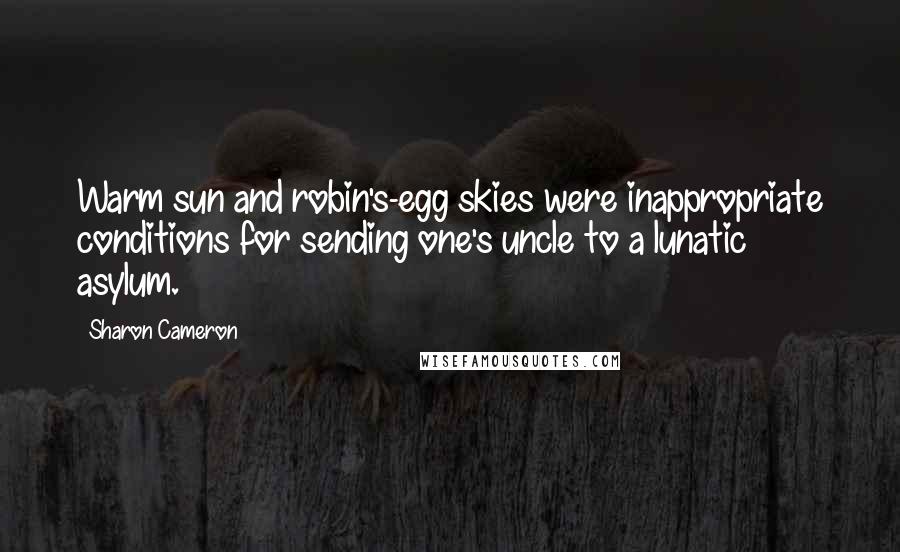 Sharon Cameron Quotes: Warm sun and robin's-egg skies were inappropriate conditions for sending one's uncle to a lunatic asylum.